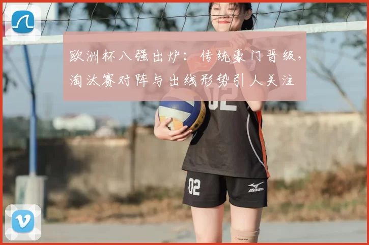 欧洲杯八强出炉：传统豪门晋级，淘汰赛对阵与出线形势引人关注