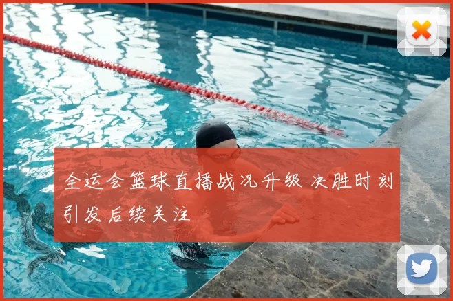 全运会篮球直播战况升级 决胜时刻引发后续关注