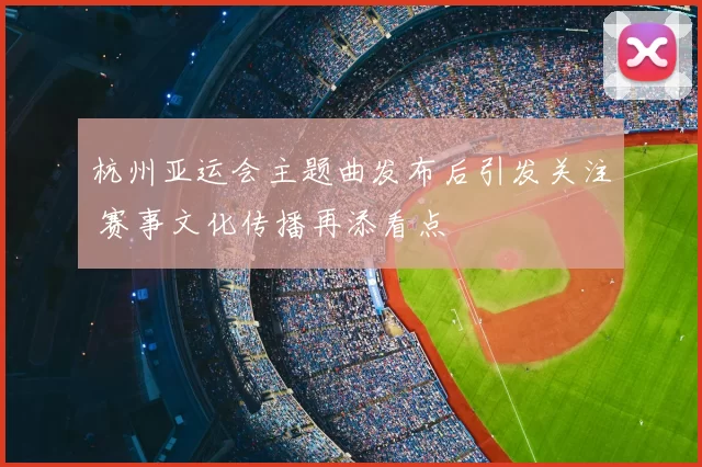 杭州亚运会主题曲发布后引发关注 赛事文化传播再添看点