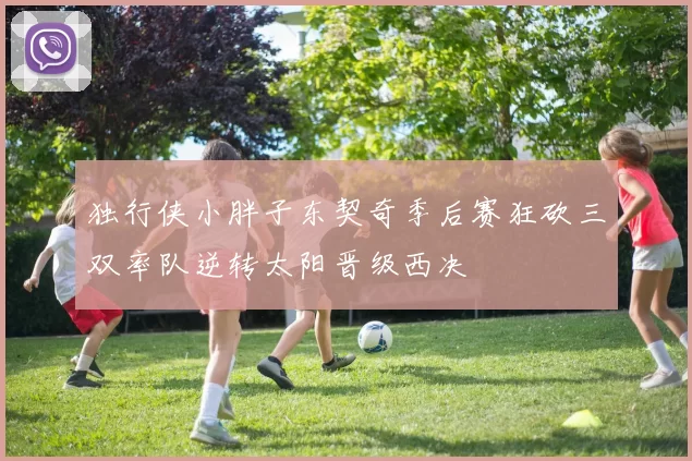 独行侠小胖子东契奇季后赛狂砍三双率队逆转太阳晋级西决