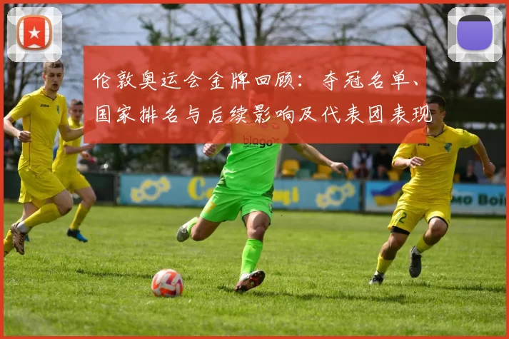 伦敦奥运会金牌回顾：夺冠名单、国家排名与后续影响及代表团表现解读