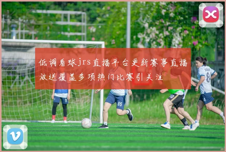 低调看球jrs直播平台更新赛事直播放送覆盖多项热门比赛引关注