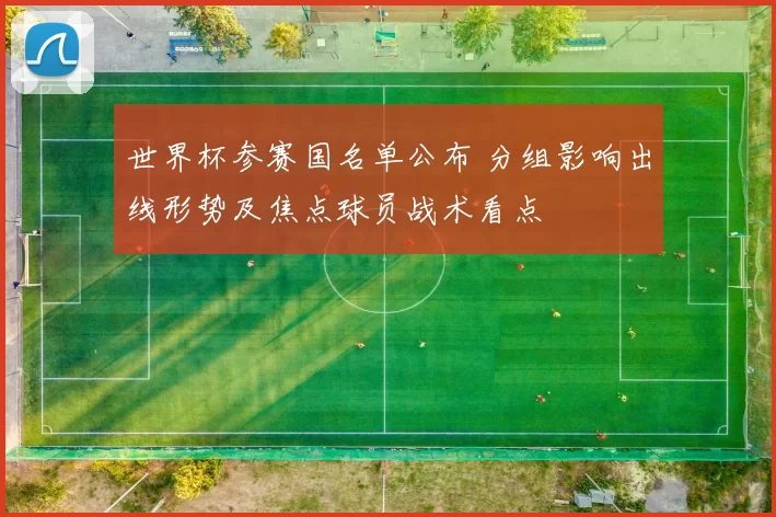 世界杯参赛国名单公布 分组影响出线形势及焦点球员战术看点