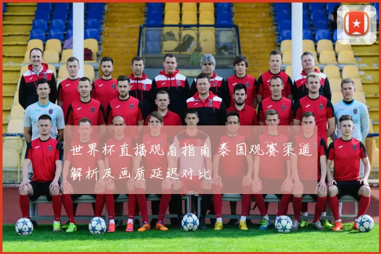 世界杯直播观看指南 泰国观赛渠道解析及画质延迟对比