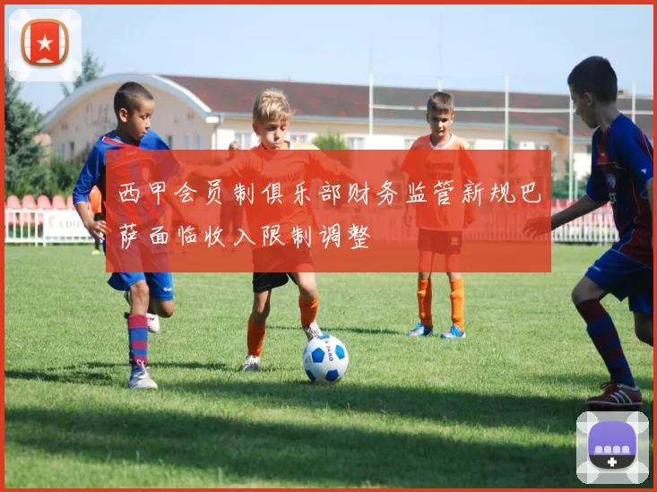 西甲会员制俱乐部财务监管新规巴萨面临收入限制调整