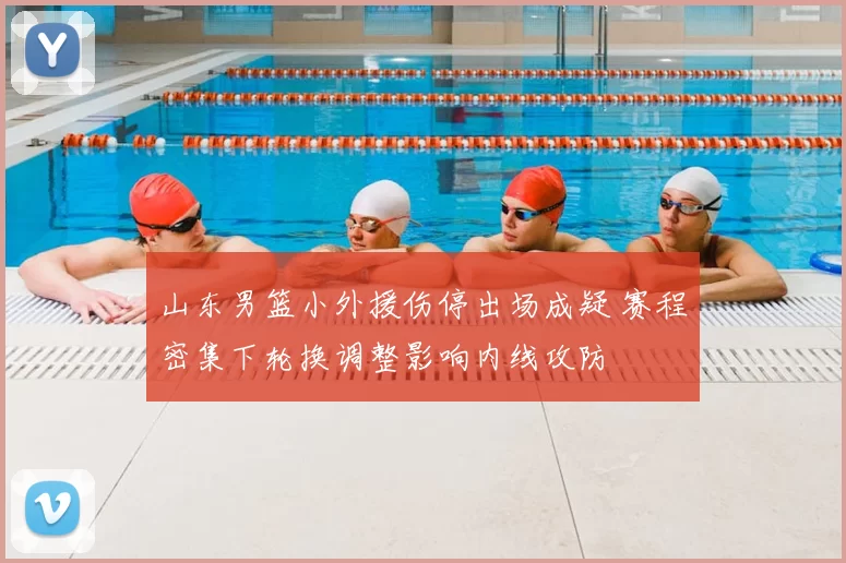 山东男篮小外援伤停出场成疑 赛程密集下轮换调整影响内线攻防