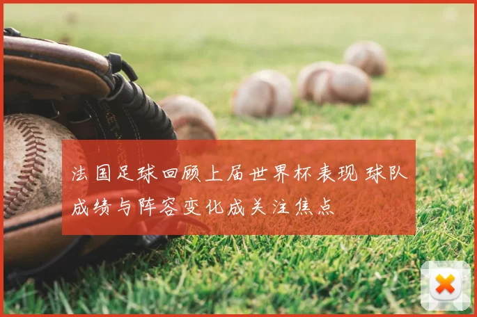 法国足球回顾上届世界杯表现 球队成绩与阵容变化成关注焦点