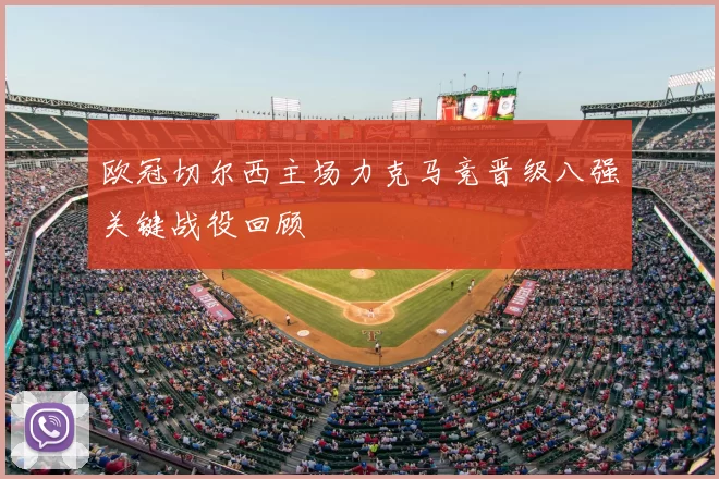 欧冠切尔西主场力克马竞晋级八强关键战役回顾