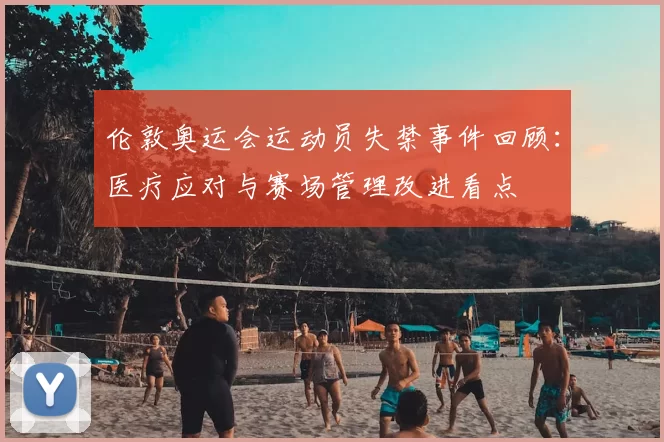 伦敦奥运会运动员失禁事件回顾：医疗应对与赛场管理改进看点