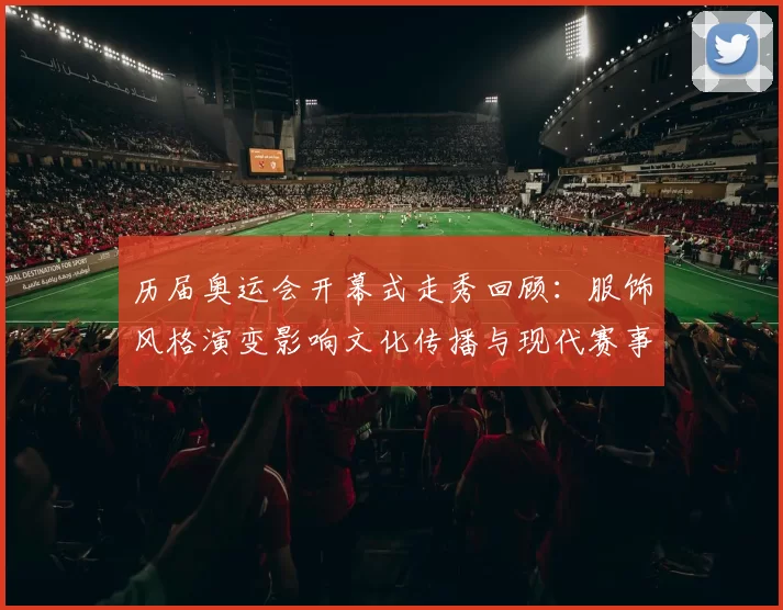 历届奥运会开幕式走秀回顾：服饰风格演变影响文化传播与现代赛事形象塑造