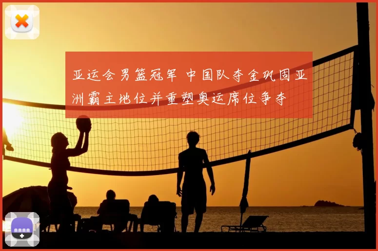 亚运会男篮冠军 中国队夺金巩固亚洲霸主地位并重塑奥运席位争夺