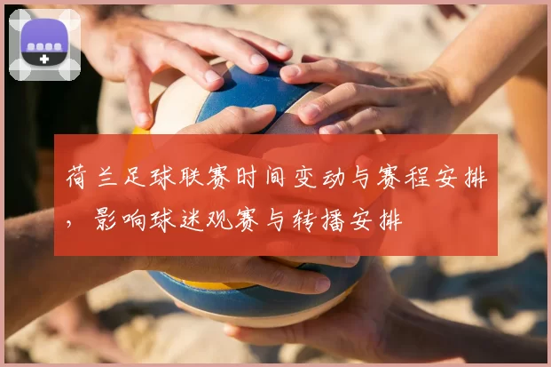 荷兰足球联赛时间变动与赛程安排，影响球迷观赛与转播安排