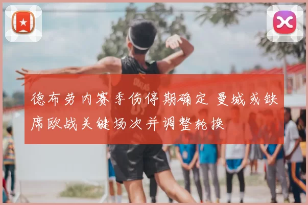 德布劳内赛季伤停期确定 曼城或缺席欧战关键场次并调整轮换