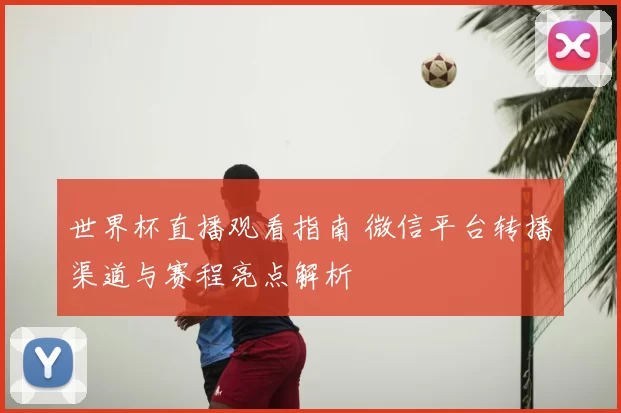 世界杯直播观看指南 微信平台转播渠道与赛程亮点解析