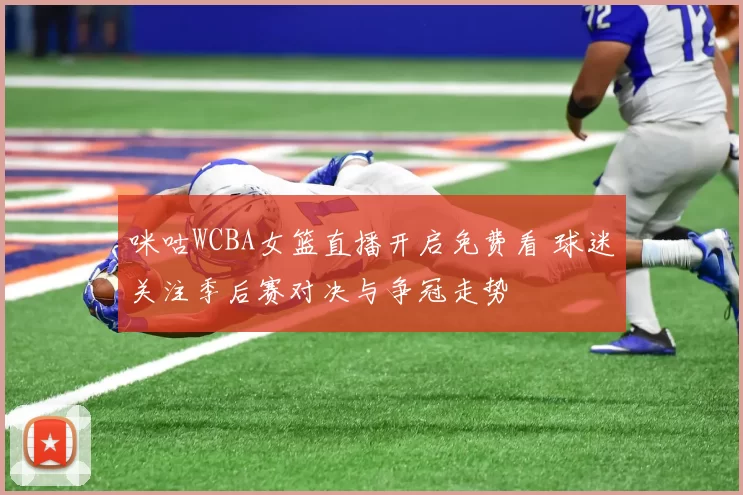 咪咕WCBA女篮直播开启免费看 球迷关注季后赛对决与争冠走势