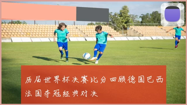 历届世界杯决赛比分回顾德国巴西法国夺冠经典对决