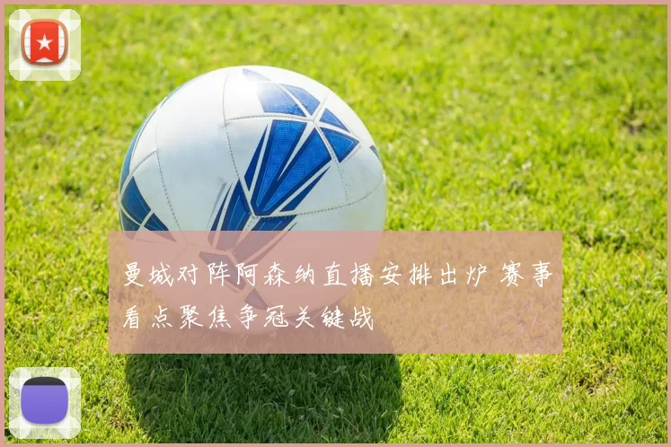 曼城对阵阿森纳直播安排出炉 赛事看点聚焦争冠关键战