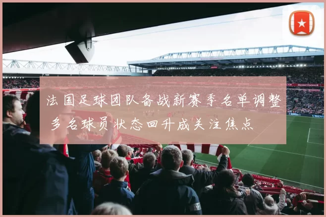 法国足球团队备战新赛季名单调整 多名球员状态回升成关注焦点