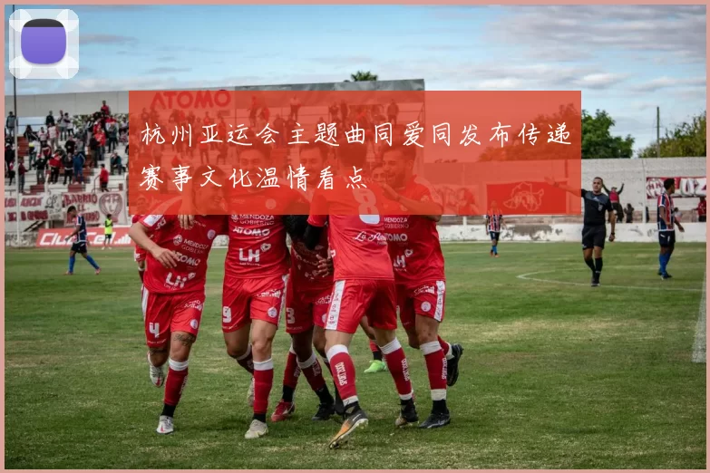 杭州亚运会主题曲同爱同发布传递赛事文化温情看点