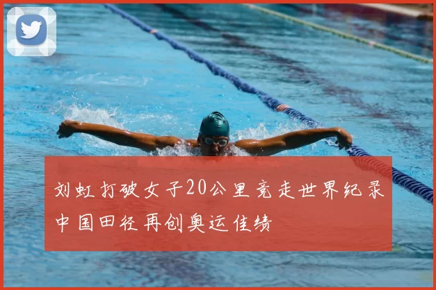 刘虹打破女子20公里竞走世界纪录中国田径再创奥运佳绩