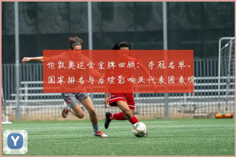 伦敦奥运会金牌回顾：夺冠名单、国家排名与后续影响及代表团表现解读