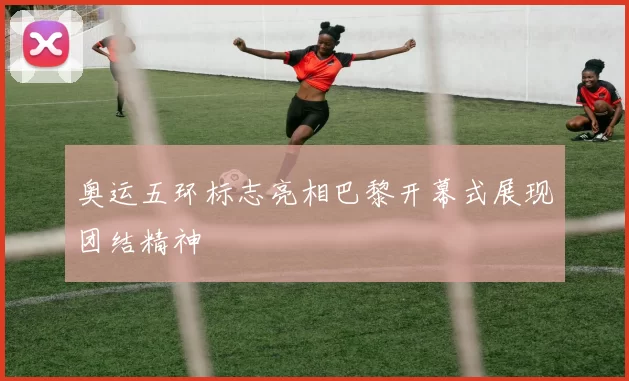 奥运五环标志亮相巴黎开幕式展现团结精神