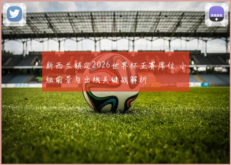 新西兰锁定2026世界杯正赛席位 小组前景与出线关键战解析