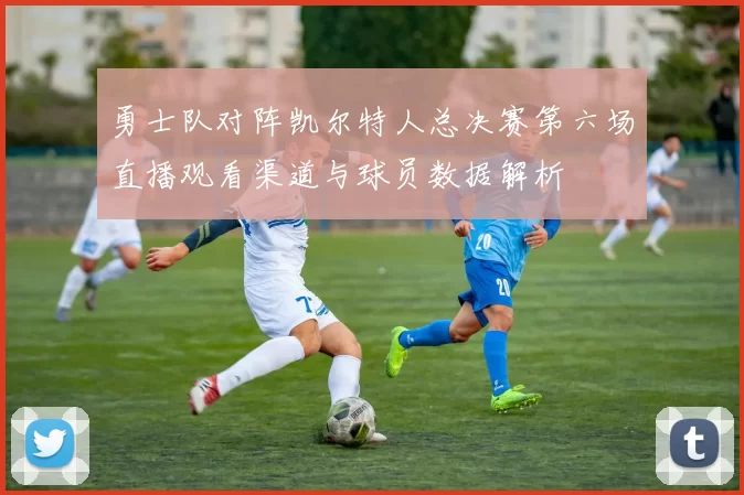 勇士队对阵凯尔特人总决赛第六场直播观看渠道与球员数据解析