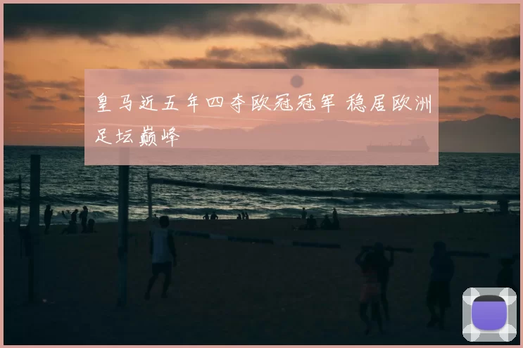 皇马近五年四夺欧冠冠军 稳居欧洲足坛巅峰
