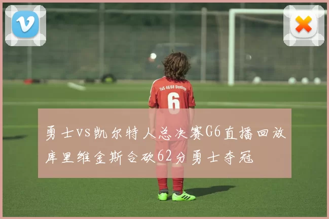 勇士vs凯尔特人总决赛G6直播回放库里维金斯合砍62分勇士夺冠