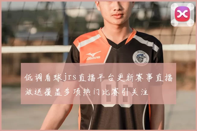 低调看球jrs直播平台更新赛事直播放送覆盖多项热门比赛引关注