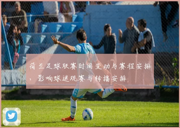 荷兰足球联赛时间变动与赛程安排，影响球迷观赛与转播安排