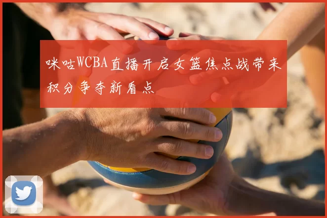 咪咕WCBA直播开启女篮焦点战带来积分争夺新看点