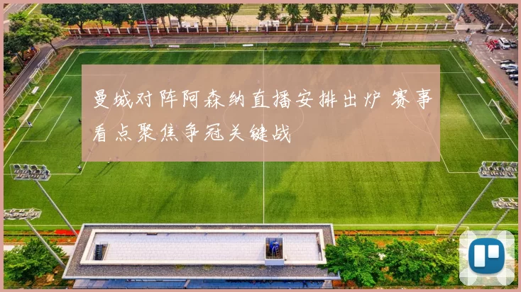 曼城对阵阿森纳直播安排出炉 赛事看点聚焦争冠关键战