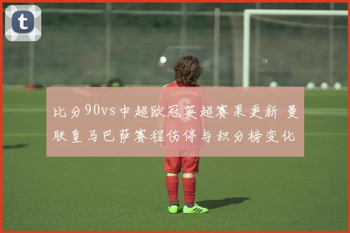 比分90vs中超欧冠英超赛果更新 曼联皇马巴萨赛程伤停与积分榜变化