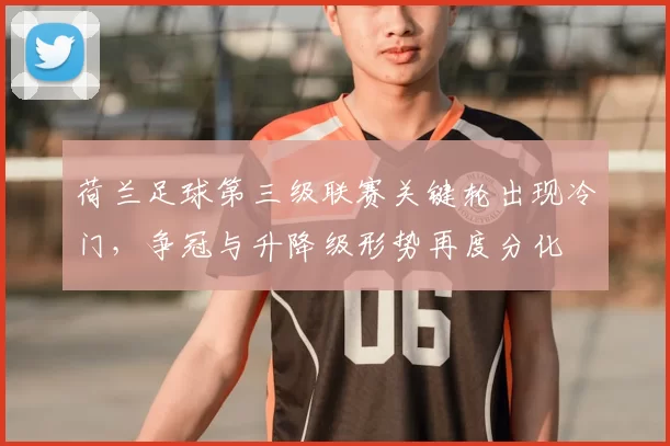 荷兰足球第三级联赛关键轮出现冷门，争冠与升降级形势再度分化