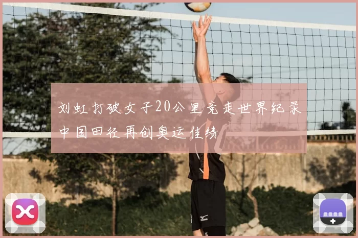 刘虹打破女子20公里竞走世界纪录中国田径再创奥运佳绩