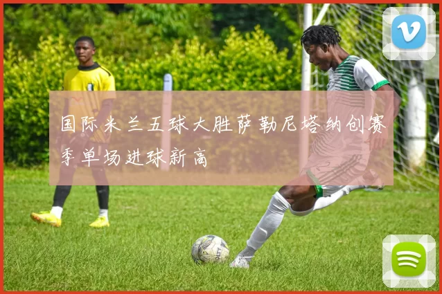 国际米兰五球大胜萨勒尼塔纳创赛季单场进球新高