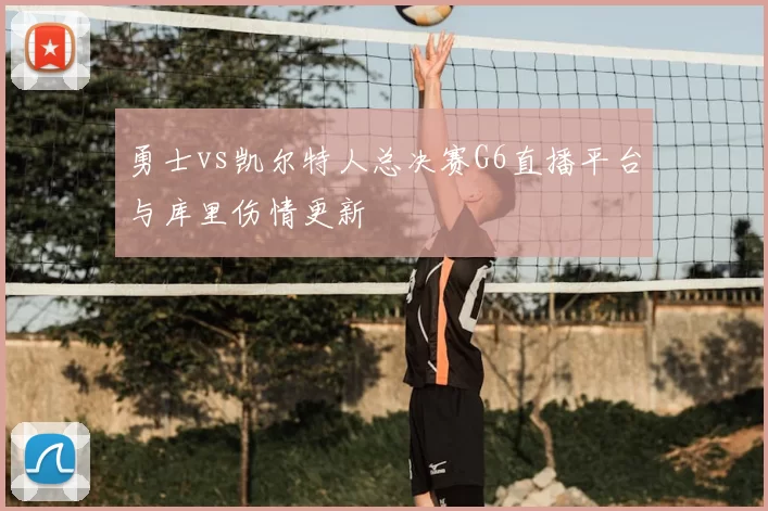 勇士vs凯尔特人总决赛G6直播平台与库里伤情更新