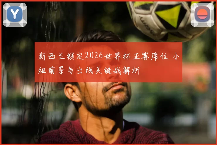 新西兰锁定2026世界杯正赛席位 小组前景与出线关键战解析