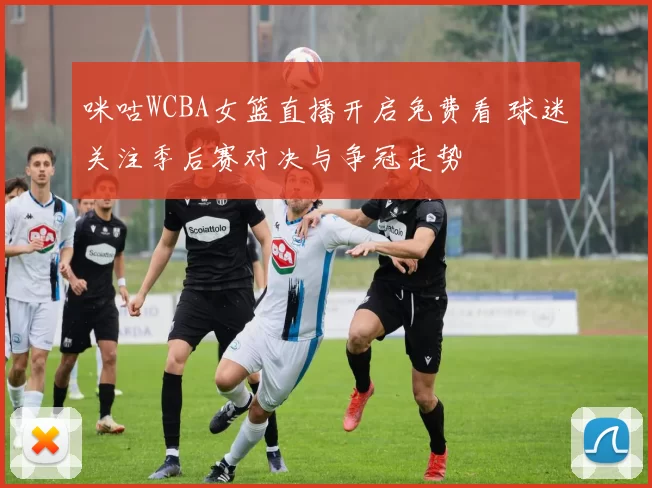 咪咕WCBA女篮直播开启免费看 球迷关注季后赛对决与争冠走势