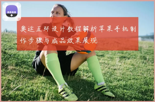 奥运五环设计教程解析苹果手机制作步骤与成品效果展现